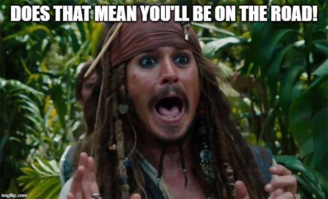 Capt Jack Sparrow Ahhh | DOES THAT MEAN YOU'LL BE ON THE ROAD! | image tagged in capt jack sparrow ahhh | made w/ Imgflip meme maker