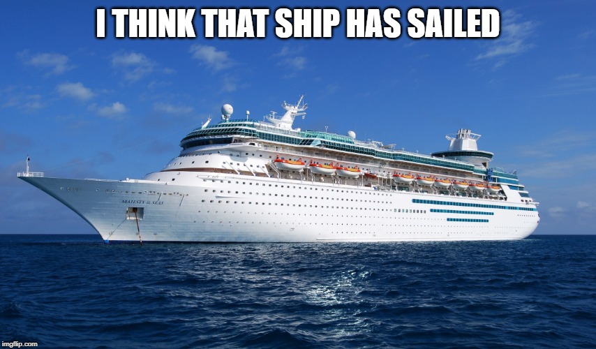 Cruise Ship | I THINK THAT SHIP HAS SAILED | image tagged in cruise ship | made w/ Imgflip meme maker