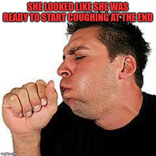 coughing guy | SHE LOOKED LIKE SHE WAS READY TO START COUGHING AT THE END | image tagged in coughing guy | made w/ Imgflip meme maker