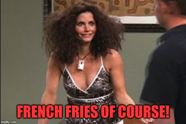 Friends Bad Hair | FRENCH FRIES OF COURSE! | image tagged in friends bad hair | made w/ Imgflip meme maker