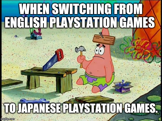 Patrick  | WHEN SWITCHING FROM ENGLISH PLAYSTATION GAMES; TO JAPANESE PLAYSTATION GAMES. | image tagged in patrick | made w/ Imgflip meme maker