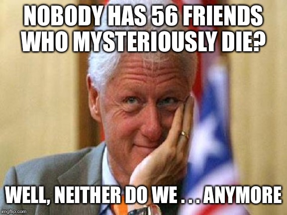 smiling bill clinton | NOBODY HAS 56 FRIENDS WHO MYSTERIOUSLY DIE? WELL, NEITHER DO WE . . . ANYMORE | image tagged in smiling bill clinton | made w/ Imgflip meme maker