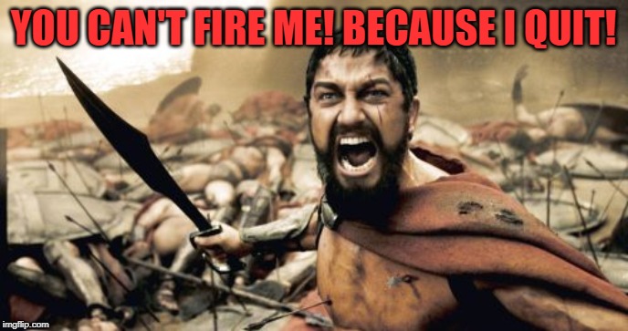 Sparta Leonidas Meme | YOU CAN'T FIRE ME! BECAUSE I QUIT! | image tagged in memes,sparta leonidas | made w/ Imgflip meme maker