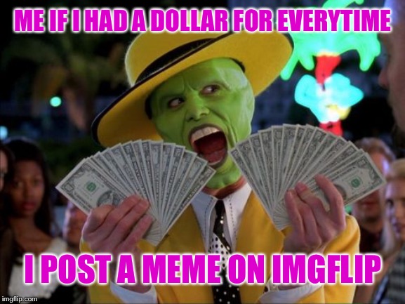 Me in a nutshell 2 | ME IF I HAD A DOLLAR FOR EVERYTIME; I POST A MEME ON IMGFLIP | image tagged in memes,money money,jim carrey,the mask,imgflip,movies | made w/ Imgflip meme maker