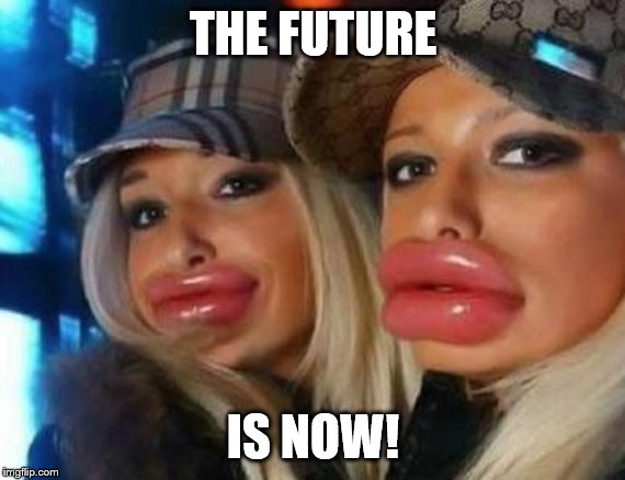 Duck Face Chicks Meme | THE FUTURE IS NOW! | image tagged in memes,duck face chicks | made w/ Imgflip meme maker