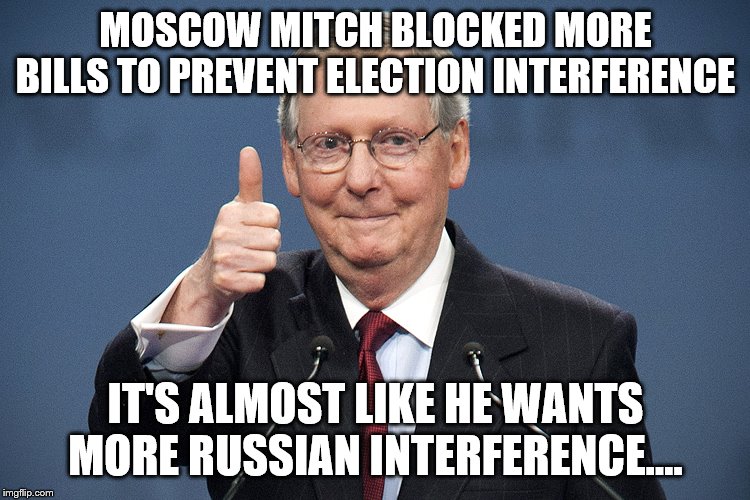 Mitch McConnell | MOSCOW MITCH BLOCKED MORE BILLS TO PREVENT ELECTION INTERFERENCE; IT'S ALMOST LIKE HE WANTS MORE RUSSIAN INTERFERENCE.... | image tagged in mitch mcconnell | made w/ Imgflip meme maker