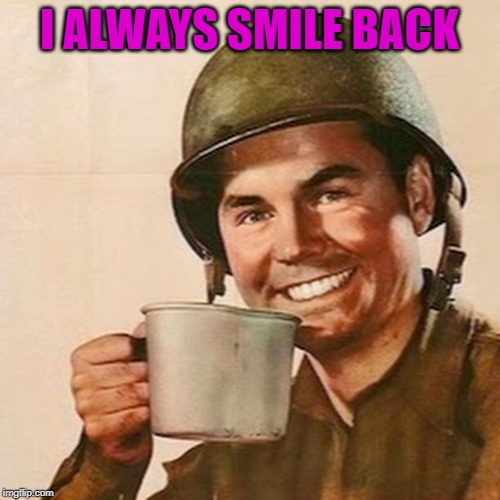 Coffee Soldier | I ALWAYS SMILE BACK | image tagged in coffee soldier | made w/ Imgflip meme maker