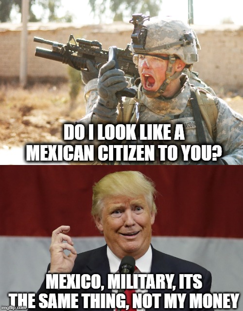 When did Mexico start wearing US military clothing? | DO I LOOK LIKE A MEXICAN CITIZEN TO YOU? MEXICO, MILITARY, ITS THE SAME THING, NOT MY MONEY | image tagged in memes,politics,maga,trump wall,impeach trump | made w/ Imgflip meme maker