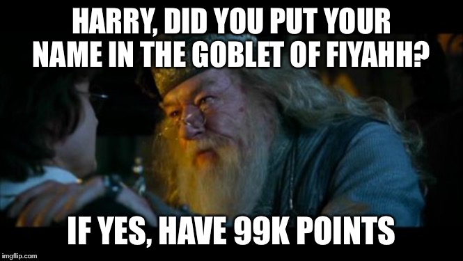 Angry Dumbledore Meme | HARRY, DID YOU PUT YOUR NAME IN THE GOBLET OF FIYAHH? IF YES, HAVE 99K POINTS | image tagged in memes,angry dumbledore | made w/ Imgflip meme maker