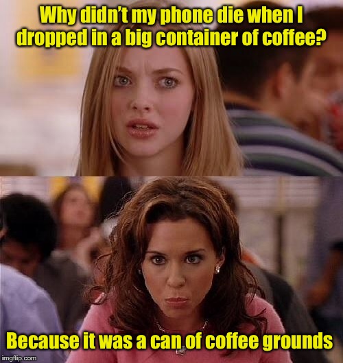 Mean Girls | Why didn’t my phone die when I dropped in a big container of coffee? Because it was a can of coffee grounds | image tagged in mean girls | made w/ Imgflip meme maker