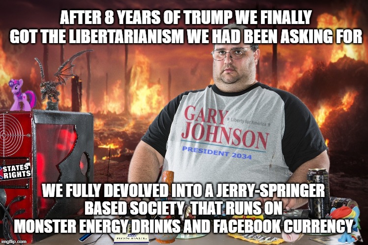 AFTER 8 YEARS OF TRUMP WE FINALLY GOT THE LIBERTARIANISM WE HAD BEEN ASKING FOR; WE FULLY DEVOLVED INTO A JERRY-SPRINGER BASED SOCIETY  THAT RUNS ON MONSTER ENERGY DRINKS AND FACEBOOK CURRENCY | image tagged in libertarian | made w/ Imgflip meme maker