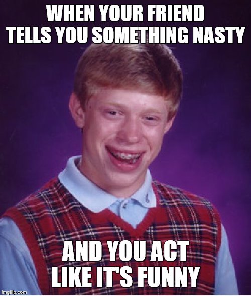 Bad Luck Brian | WHEN YOUR FRIEND TELLS YOU SOMETHING NASTY; AND YOU ACT LIKE IT'S FUNNY | image tagged in memes,bad luck brian | made w/ Imgflip meme maker