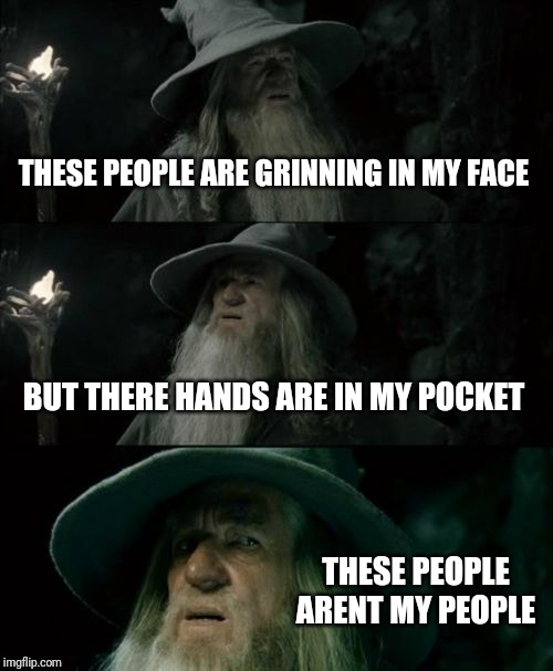 Confused Gandalf Meme | THESE PEOPLE ARE GRINNING IN MY FACE; BUT THERE HANDS ARE IN MY POCKET; THESE PEOPLE ARENT MY PEOPLE | image tagged in memes,confused gandalf | made w/ Imgflip meme maker