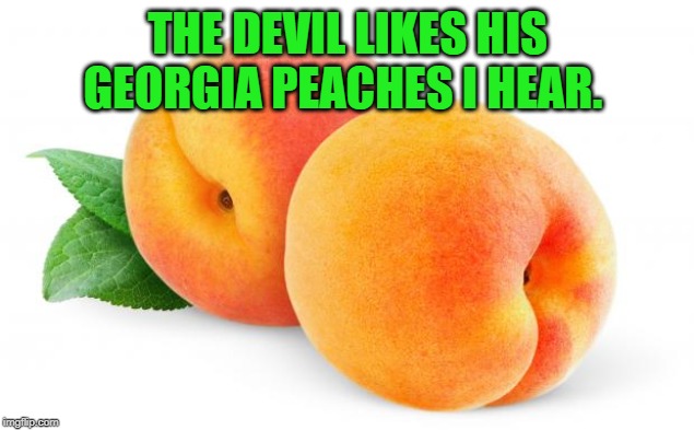 Peaches | THE DEVIL LIKES HIS GEORGIA PEACHES I HEAR. | image tagged in peaches | made w/ Imgflip meme maker