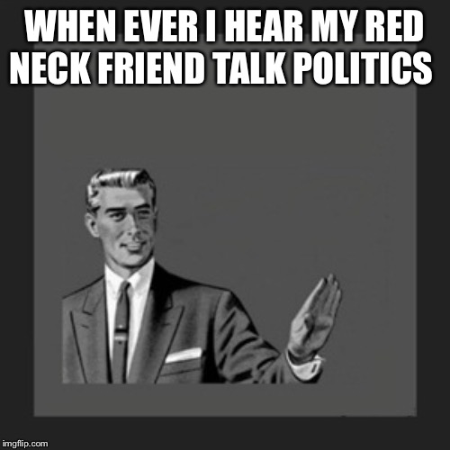 Kill Yourself Guy | WHEN EVER I HEAR MY RED NECK FRIEND TALK POLITICS | image tagged in memes,kill yourself guy | made w/ Imgflip meme maker