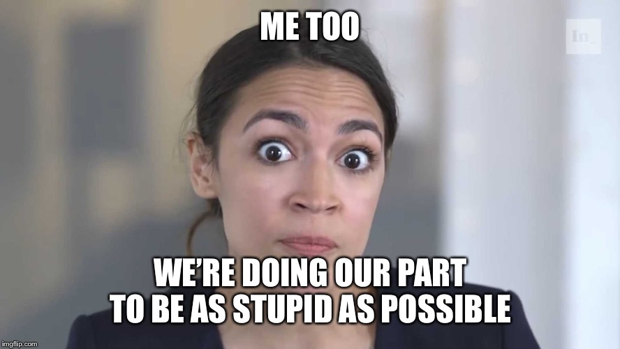AOC Stumped | ME TOO WE’RE DOING OUR PART TO BE AS STUPID AS POSSIBLE | image tagged in aoc stumped | made w/ Imgflip meme maker