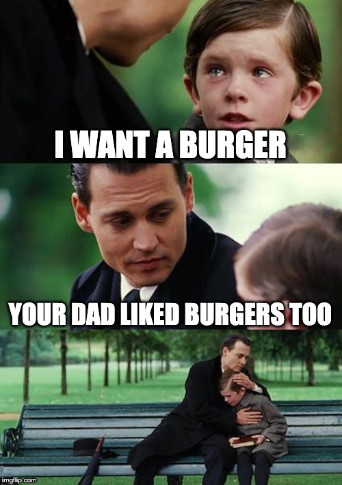 Finding Neverland Meme | I WANT A BURGER; YOUR DAD LIKED BURGERS TOO | image tagged in memes,finding neverland | made w/ Imgflip meme maker