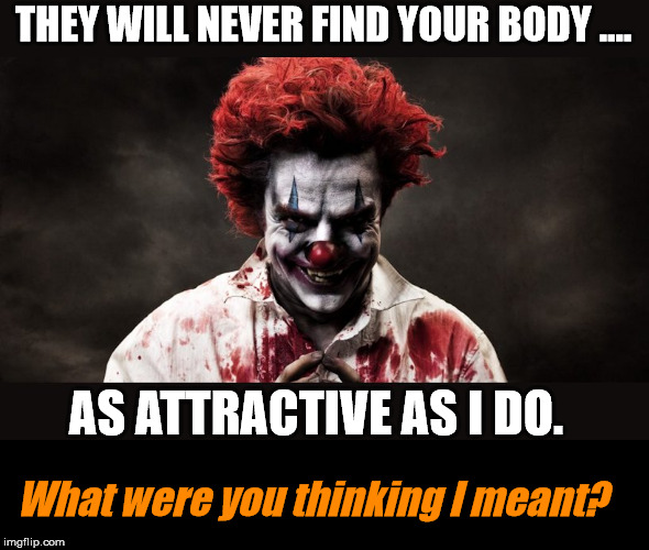 Such an attractive meme. | THEY WILL NEVER FIND YOUR BODY .... AS ATTRACTIVE AS I DO. What were you thinking I meant? | image tagged in scary clown | made w/ Imgflip meme maker