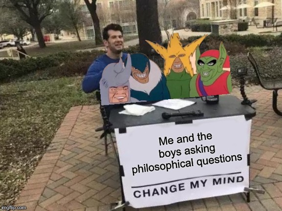 Change My Mind Meme | Me and the boys asking philosophical questions | image tagged in memes,change my mind | made w/ Imgflip meme maker