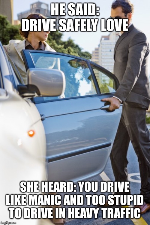 Car door | HE SAID: DRIVE SAFELY LOVE; SHE HEARD: YOU DRIVE LIKE MANIC AND TOO STUPID TO DRIVE IN HEAVY TRAFFIC | image tagged in car door | made w/ Imgflip meme maker