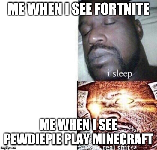 i sleep real shit | ME WHEN I SEE FORTNITE; ME WHEN I SEE PEWDIEPIE PLAY MINECRAFT | image tagged in i sleep real shit | made w/ Imgflip meme maker