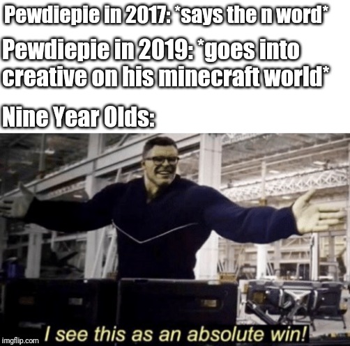 Pewdiepie in 2017: *says the n word*; Pewdiepie in 2019: *goes into creative on his minecraft world*; Nine Year Olds: | image tagged in i see this as an absolute win | made w/ Imgflip meme maker