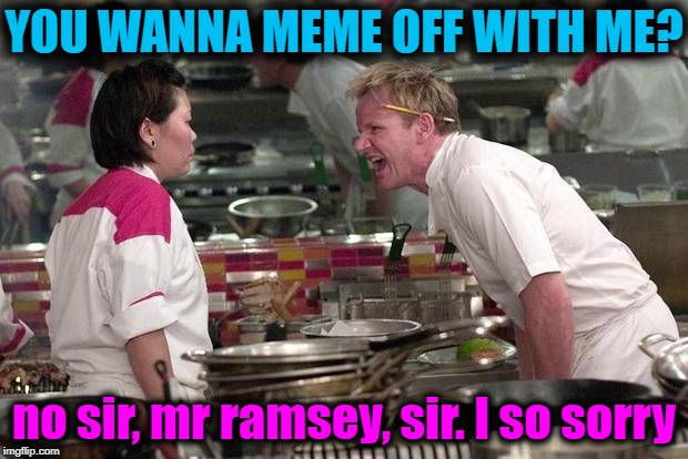 Gordon Ramsey | YOU WANNA MEME OFF WITH ME? no sir, mr ramsey, sir. I so sorry | image tagged in gordon ramsey | made w/ Imgflip meme maker