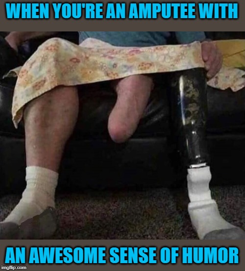 Flaunt it if you got it right? | WHEN YOU'RE AN AMPUTEE WITH; AN AWESOME SENSE OF HUMOR | image tagged in amputee,memes,third leg,perception,funny,flaunt it if you got it | made w/ Imgflip meme maker