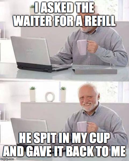 poor harold just cant get a break |  I ASKED THE WAITER FOR A REFILL; HE SPIT IN MY CUP AND GAVE IT BACK TO ME | image tagged in memes,hide the pain harold,spit,poor guy,waiter,oh wow are you actually reading these tags | made w/ Imgflip meme maker