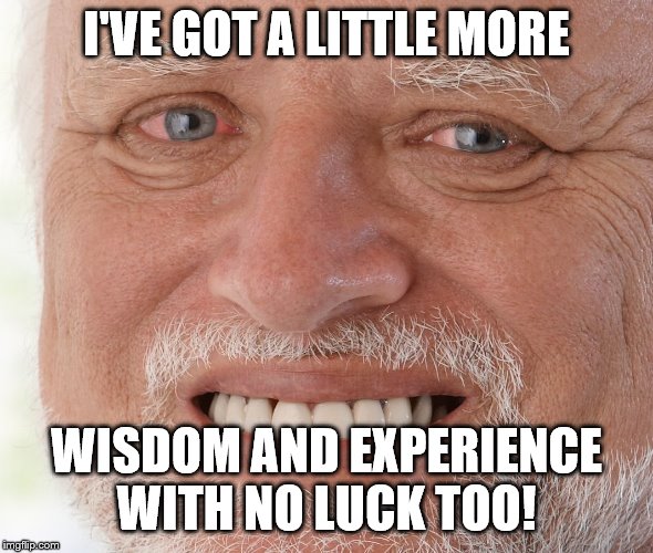 Hide the Pain Harold | I'VE GOT A LITTLE MORE WISDOM AND EXPERIENCE WITH NO LUCK TOO! | image tagged in hide the pain harold | made w/ Imgflip meme maker