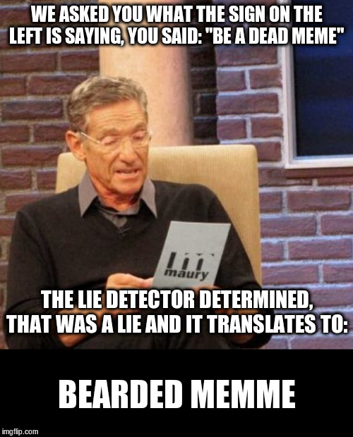 Maury Lie Detector Meme | WE ASKED YOU WHAT THE SIGN ON THE LEFT IS SAYING, YOU SAID: "BE A DEAD MEME" THE LIE DETECTOR DETERMINED, THAT WAS A LIE AND IT TRANSLATES T | image tagged in memes,maury lie detector | made w/ Imgflip meme maker