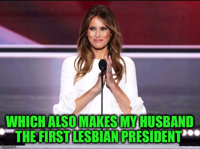 Melania trump meme | WHICH ALSO MAKES MY HUSBAND THE FIRST LESBIAN PRESIDENT | image tagged in melania trump meme | made w/ Imgflip meme maker