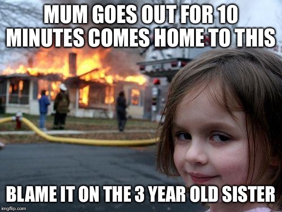 Disaster Girl | MUM GOES OUT FOR 10 MINUTES COMES HOME TO THIS; BLAME IT ON THE 3 YEAR OLD SISTER | image tagged in memes,disaster girl | made w/ Imgflip meme maker