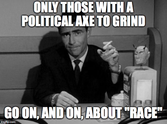 Twilight zone hillary democrats corruption | ONLY THOSE WITH A POLITICAL AXE TO GRIND; GO ON, AND ON, ABOUT "RACE" | image tagged in twilight zone hillary democrats corruption | made w/ Imgflip meme maker