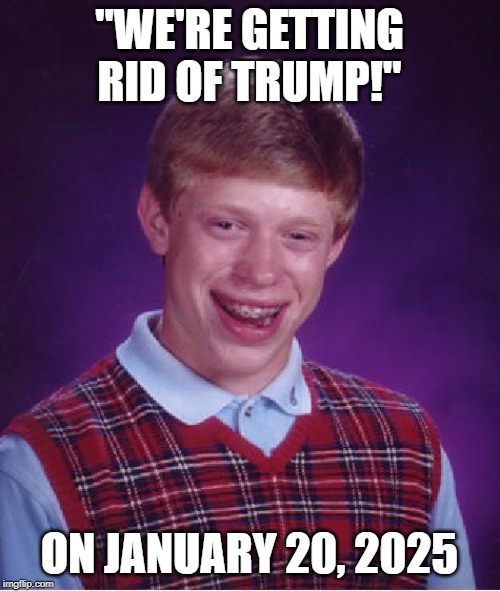 Bad Luck Brian Meme | "WE'RE GETTING RID OF TRUMP!" ON JANUARY 20, 2025 | image tagged in memes,bad luck brian | made w/ Imgflip meme maker