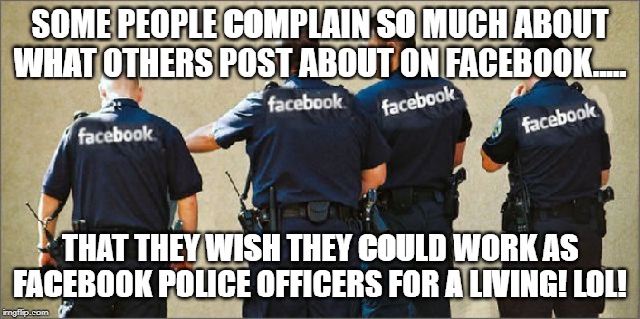 Facebook police | SOME PEOPLE COMPLAIN SO MUCH ABOUT WHAT OTHERS POST ABOUT ON FACEBOOK..... THAT THEY WISH THEY COULD WORK AS FACEBOOK POLICE OFFICERS FOR A LIVING! LOL! | image tagged in facebook police | made w/ Imgflip meme maker
