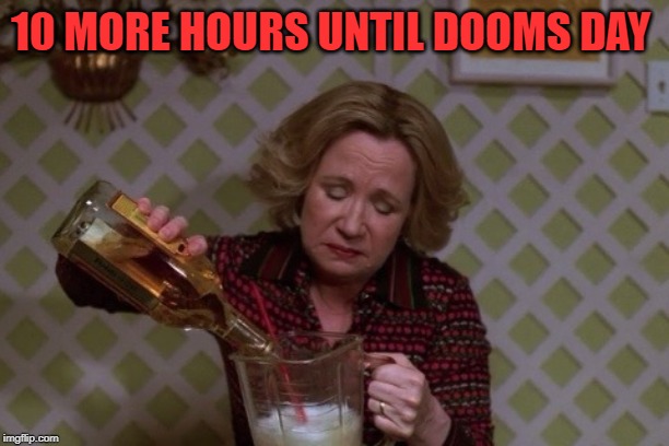 Kitty Drinkgin that 70s show | 10 MORE HOURS UNTIL DOOMS DAY | image tagged in kitty drinkgin that 70s show | made w/ Imgflip meme maker