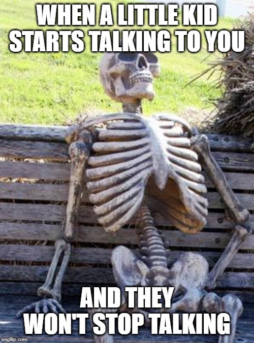 Waiting Skeleton | WHEN A LITTLE KID STARTS TALKING TO YOU; AND THEY WON'T STOP TALKING | image tagged in memes,waiting skeleton | made w/ Imgflip meme maker
