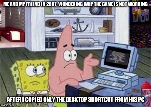 Spongebob Xbox-Like Computer E 74 FAIL! | ME AND MY FRIEND IN 2007, WONDERING WHY THE GAME IS NOT WORKING; AFTER I COPIED ONLY THE DESKTOP SHORTCUT FROM HIS PC | image tagged in spongebob xbox-like computer e 74 fail | made w/ Imgflip meme maker