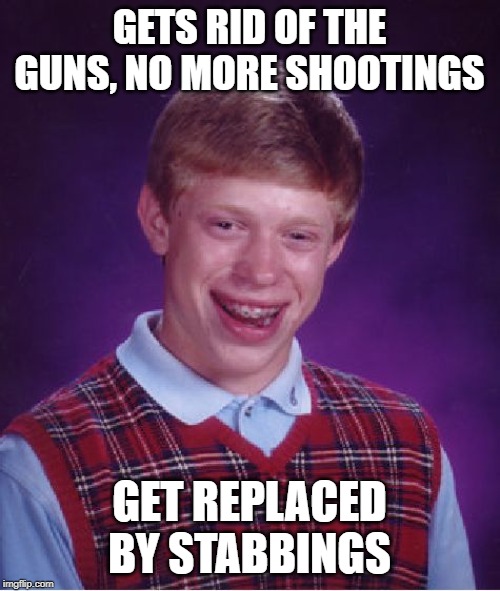Bad Luck Brian Meme | GETS RID OF THE GUNS, NO MORE SHOOTINGS GET REPLACED BY STABBINGS | image tagged in memes,bad luck brian | made w/ Imgflip meme maker
