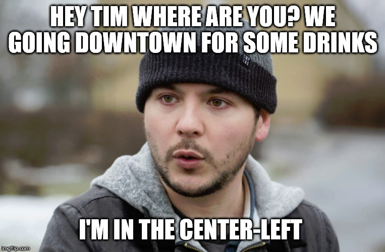 Tim Pool | HEY TIM WHERE ARE YOU? WE GOING DOWNTOWN FOR SOME DRINKS; I'M IN THE CENTER-LEFT | image tagged in tim pool | made w/ Imgflip meme maker