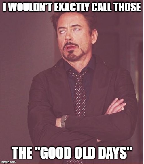 Face You Make Robert Downey Jr Meme | I WOULDN'T EXACTLY CALL THOSE THE "GOOD OLD DAYS" | image tagged in memes,face you make robert downey jr | made w/ Imgflip meme maker