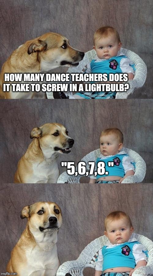 Dad Joke Dog Meme | HOW MANY DANCE TEACHERS DOES IT TAKE TO SCREW IN A LIGHTBULB? "5,6,7,8." | image tagged in memes,dad joke dog | made w/ Imgflip meme maker