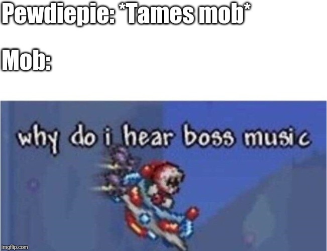 why do i hear boss music | Pewdiepie: *Tames mob*; Mob: | image tagged in why do i hear boss music | made w/ Imgflip meme maker