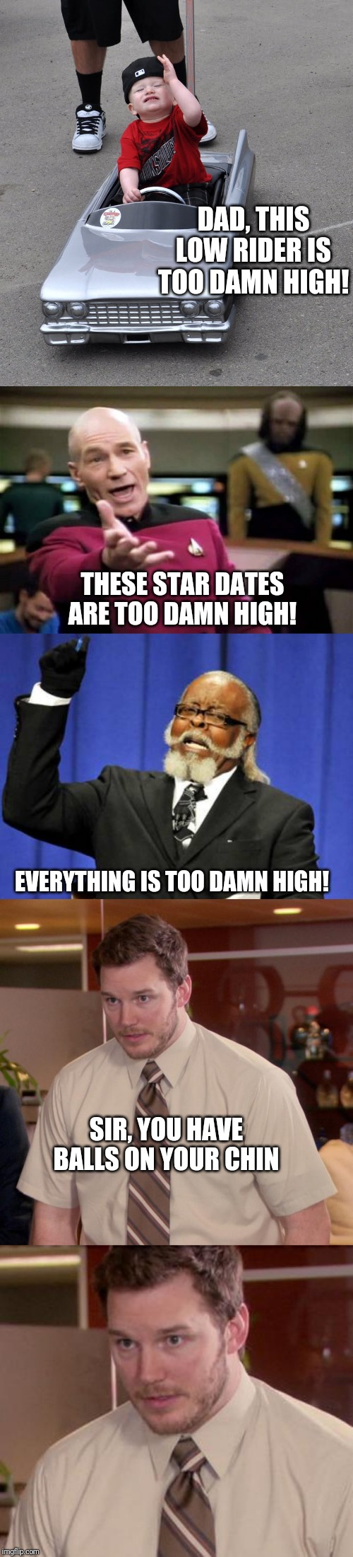 Damn High Rant | DAD, THIS LOW RIDER IS TOO DAMN HIGH! THESE STAR DATES ARE TOO DAMN HIGH! EVERYTHING IS TOO DAMN HIGH! SIR, YOU HAVE BALLS ON YOUR CHIN | image tagged in memes,too damn high,picard wtf,afraid to ask andy closeup,afraid to ask andy | made w/ Imgflip meme maker