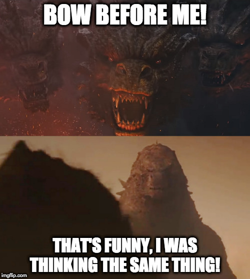 thinking alike | BOW BEFORE ME! THAT'S FUNNY, I WAS THINKING THE SAME THING! | image tagged in godzilla | made w/ Imgflip meme maker