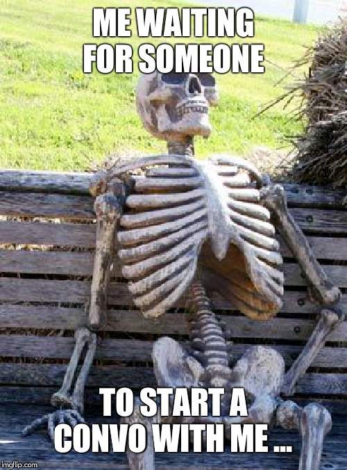 Waiting Skeleton | ME WAITING FOR SOMEONE; TO START A CONVO WITH ME ... | image tagged in memes,waiting skeleton | made w/ Imgflip meme maker