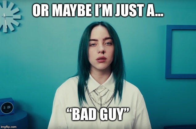 OR MAYBE I’M JUST A... “BAD GUY” | made w/ Imgflip meme maker