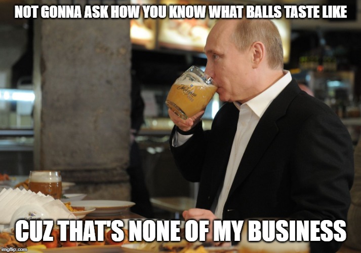 NOT GONNA ASK HOW YOU KNOW WHAT BALLS TASTE LIKE CUZ THAT'S NONE OF MY BUSINESS | image tagged in putin but that's none of my business | made w/ Imgflip meme maker