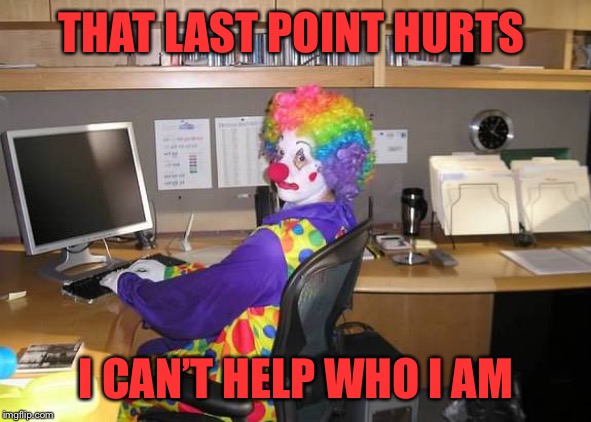 clown computer | THAT LAST POINT HURTS I CAN’T HELP WHO I AM | image tagged in clown computer | made w/ Imgflip meme maker